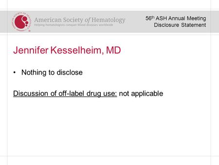 Jennifer Kesselheim, MD Nothing to disclose Discussion of off-label drug use: not applicable 56 th ASH Annual Meeting Disclosure Statement.