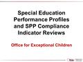Special Education Performance Profiles and SPP Compliance Indicator Reviews Office for Exceptional Children.