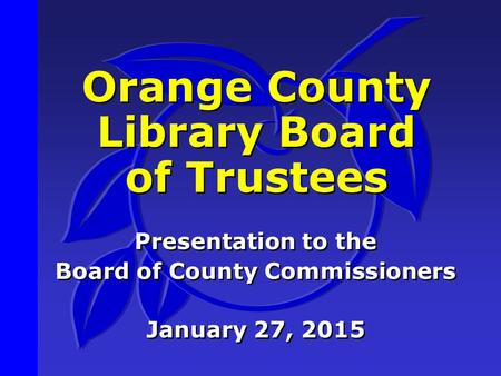 Orange County Library Board of Trustees Presentation to the Board of County Commissioners January 27, 2015 Presentation to the Board of County Commissioners.