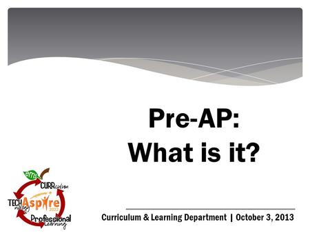 Curriculum & Learning Department | October 3, 2013 Pre-AP: What is it?