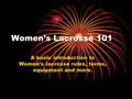 Women’s Lacrosse 101 A basic introduction to Women’s lacrosse rules, terms, equipment and more.