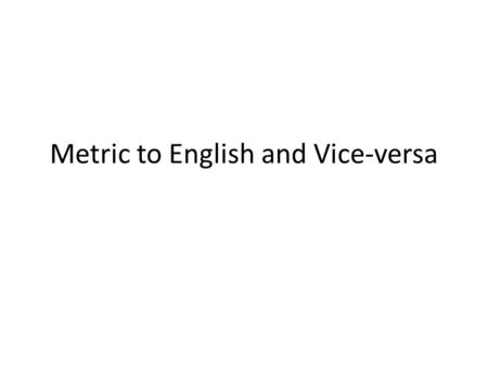 Metric to English and Vice-versa. Unit Conversion What if you are given a measurement with certain unit and you need to express that same measurement.