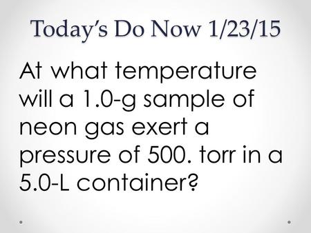 Today’s Do Now 1/23/15 At what temperature will a 1.0-g sample of neon gas exert a pressure of 500. torr in a 5.0-L container?