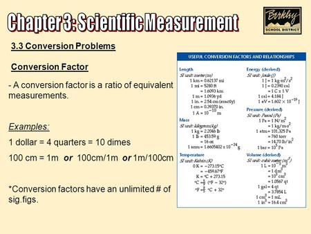 3.3 Conversion Problems Conversion Factor - A conversion factor is a ratio of equivalent measurements. Examples: 1 dollar = 4 quarters = 10 dimes 100 cm.