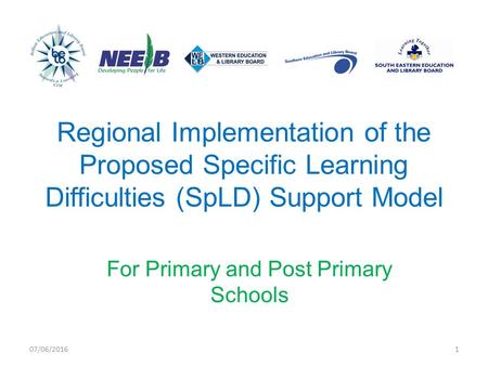 Regional Implementation of the Proposed Specific Learning Difficulties (SpLD) Support Model For Primary and Post Primary Schools 07/06/20161.