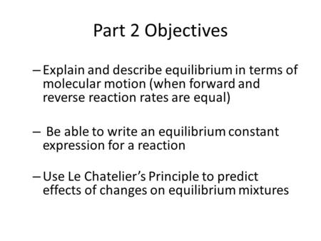 Part 2 Objectives – Explain and describe equilibrium in terms of molecular motion (when forward and reverse reaction rates are equal) – Be able to write.