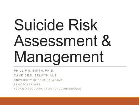 Suicide Risk Assessment & Management PHILLIP N. SMITH, PH.D. CANDICE N. SELWYN, M.S. UNIVERSITY OF SOUTH ALABAMA 22 OCTOBER 2014 AL JAIL ASSOCIATIONS ANNUAL.