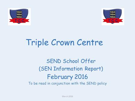 Triple Crown Centre SEND School Offer (SEN Information Report) February 2016 To be read in conjunction with the SEND policy March 2016.