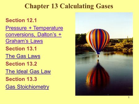 Chapter 13 Calculating Gases 1 Section 12.1 Pressure + Temperature conversions, Dalton’s + Graham’s Laws Section 13.1 The Gas Laws Section 13.2 The Ideal.