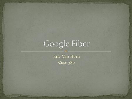Eric Van Horn Cosc 380. Overview of Google Fiber Provided services History of project Comparisons with current internet speeds Pros and cons Conclusion.