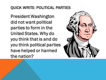 President Washington did not want political parties to form in the United States. Why do you think that is and do you think political parties have helped.