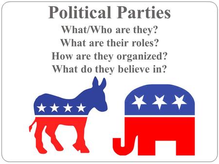 Political Parties What/Who are they? What are their roles? How are they organized? What do they believe in?