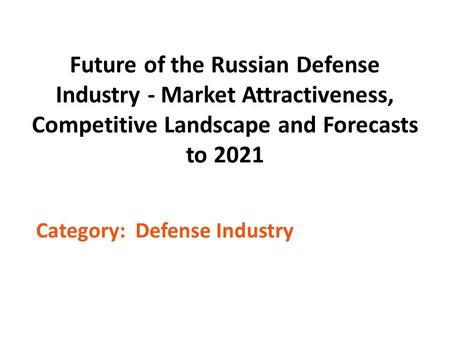 Future of the Russian Defense Industry - Market Attractiveness, Competitive Landscape and Forecasts to 2021 Category: Defense Industry.