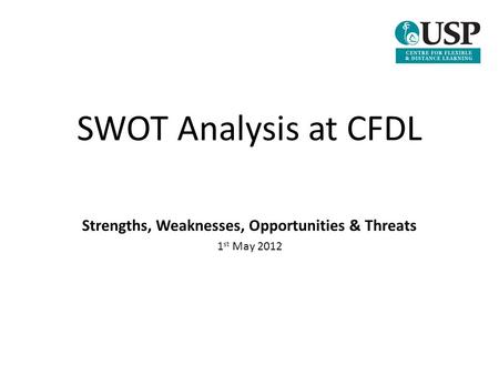 SWOT Analysis at CFDL Strengths, Weaknesses, Opportunities & Threats 1 st May 2012.