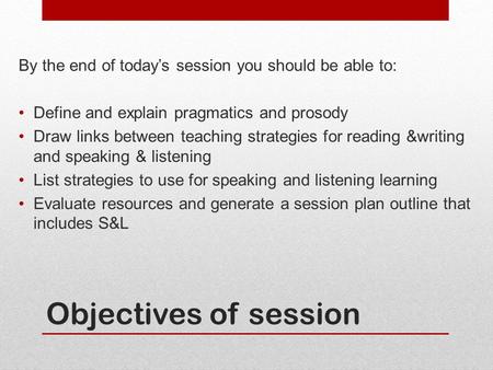 Objectives of session By the end of today’s session you should be able to: Define and explain pragmatics and prosody Draw links between teaching strategies.