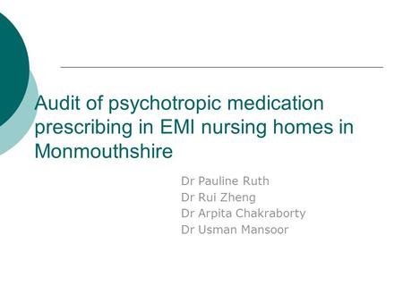Audit of psychotropic medication prescribing in EMI nursing homes in Monmouthshire Dr Pauline Ruth Dr Rui Zheng Dr Arpita Chakraborty Dr Usman Mansoor.