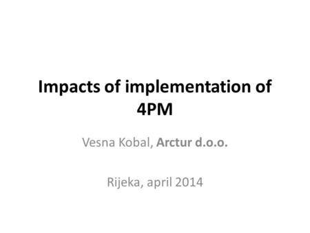 Impacts of implementation of 4PM Vesna Kobal, Arctur d.o.o. Rijeka, april 2014.