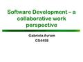Software Development – a collaborative work perspective Gabriela Avram CS4458.