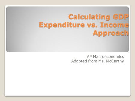 Calculating GDP Expenditure vs. Income Approach AP Macroeconomics Adapted from Ms. McCarthy.