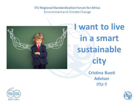 I want to live in a smart sustainable city Cristina Bueti Advisor ITU-T ITU Regional Standardization Forum for Africa Environment and Climate Change.