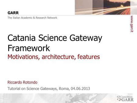 Tutorial on Science Gateways, Roma, 04.06.2013 Catania Science Gateway Framework Motivations, architecture, features Riccardo Rotondo.