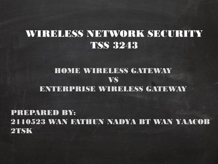WIRELESS NETWORK SECURITY TSS 3243 HOME WIRELESS GATEWAY VS ENTERPRISE WIRELESS GATEWAY PREPARED BY: 2110523 WAN FATHUN NADYA BT WAN YAACOB 2TSK.