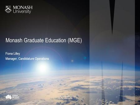 Monash Graduate Education (MGE) Fiona Lilley Manager, Candidature Operations.