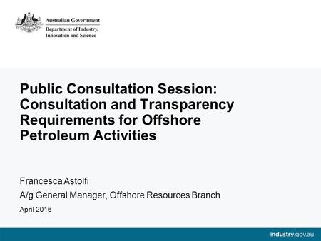 Public Consultation Session: Consultation and Transparency Requirements for Offshore Petroleum Activities Francesca Astolfi A/g General Manager, Offshore.