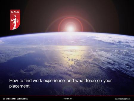 BUSINESS WITH CONFIDENCEicaew.com/careers © ICAEW 2014 How to find work experience and what to do on your placement.