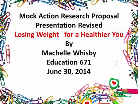 Mock Action Research Proposal Presentation Revised Losing Weight for a Healthier You By Machelle Whisby Education 671 June 30, 2014 JuneJune.