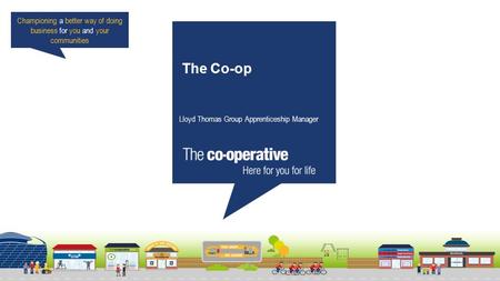 Championing a better way of doing business for you and your communities The Co-op Lloyd Thomas Group Apprenticeship Manager.