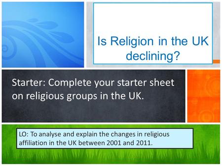 Is Religion in the UK declining? Starter: Complete your starter sheet on religious groups in the UK. LO: To analyse and explain the changes in religious.