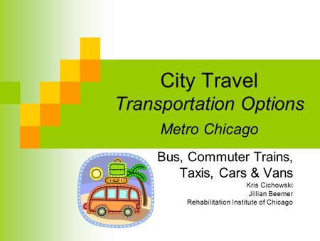 City Travel Transportation Options Metro Chicago Bus, Commuter Trains, Taxis, Cars & Vans Kris Cichowski Jillian Beemer Rehabilitation Institute of Chicago.