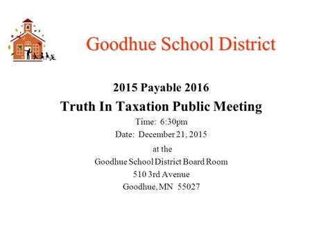 Goodhue School District 2015 Payable 2016 Truth In Taxation Public Meeting Time: 6:30pm Date: December 21, 2015 at the Goodhue School District Board Room.