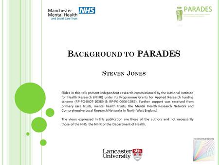 B ACKGROUND TO PARADES S TEVEN J ONES Slides in this talk present independent research commissioned by the National Institute for Health Research (NIHR)
