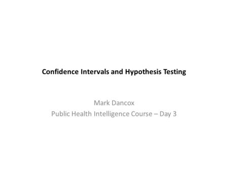 Confidence Intervals and Hypothesis Testing Mark Dancox Public Health Intelligence Course – Day 3.