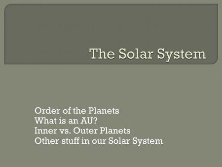 Order of the Planets What is an AU? Inner vs. Outer Planets Other stuff in our Solar System.