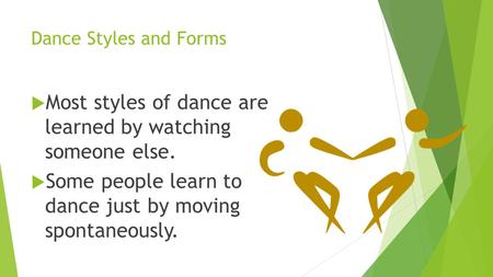 Dance Styles and Forms  Most styles of dance are learned by watching someone else.  Some people learn to dance just by moving spontaneously.