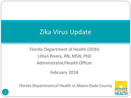 Florida Department of Health (DOH) Lillian Rivera, RN, MSN, PhD Administrator/Health Officer 1 Zika Virus Update February 2016 Florida Department of Health.