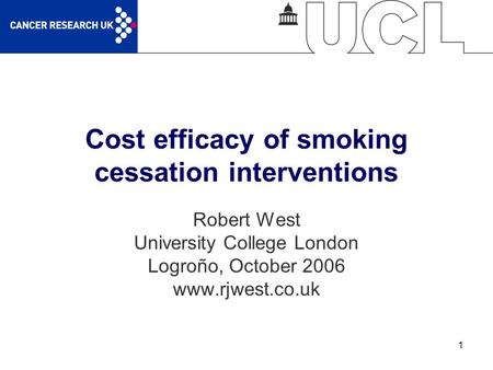 1 Cost efficacy of smoking cessation interventions Robert West University College London Logroño, October 2006 www.rjwest.co.uk.