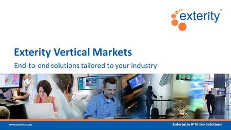 Www.exterity.com Enterprise IP Video Solutions End-to-end solutions tailored to your industry Exterity Vertical Markets.