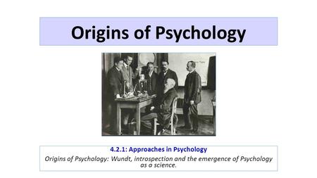 Origins of Psychology 4.2.1: Approaches in Psychology Origins of Psychology: Wundt, introspection and the emergence of Psychology as a science.