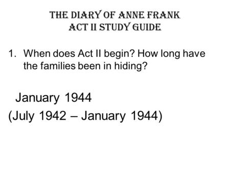 The Diary of Anne Frank Act II Study Guide 1.When does Act II begin? How long have the families been in hiding? January 1944 (July 1942 – January 1944)