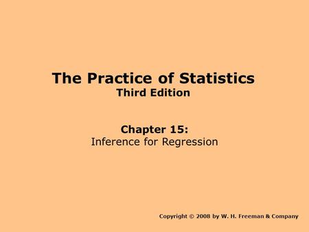The Practice of Statistics Third Edition Chapter 15: Inference for Regression Copyright © 2008 by W. H. Freeman & Company.