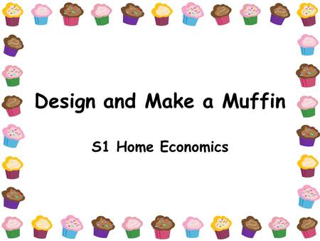 Design and Make a Muffin S1 Home Economics. Lesson 1: Muffin Brief H Ec Dept is planning to have an American Muffin week to raise school funds. They will.