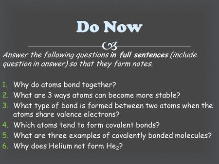  Answer the following questions in full sentences (include question in answer) so that they form notes. 1.Why do atoms bond together? 2.What are 3 ways.