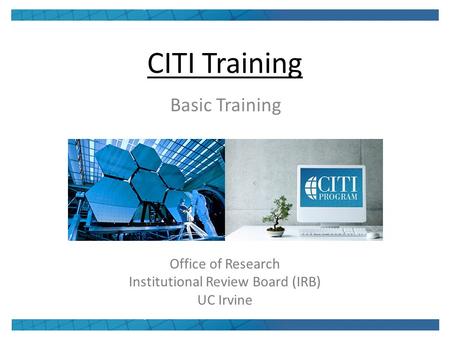 CITI Training Basic Training Office of Research Institutional Review Board (IRB) UC Irvine.