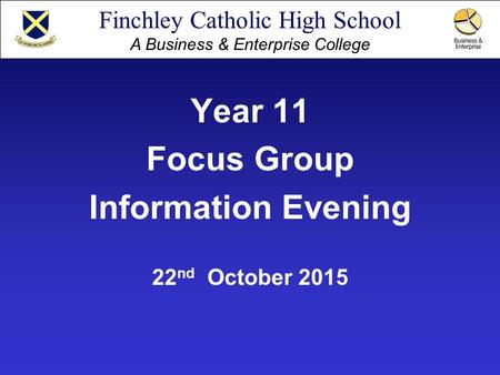Finchley Catholic High School A Business & Enterprise College Year 11 Focus Group Information Evening 22 nd October 2015.