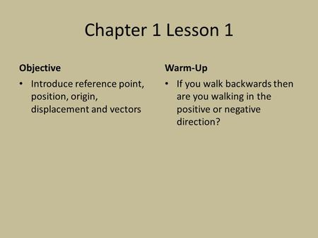 Chapter 1 Lesson 1 Objective Introduce reference point, position, origin, displacement and vectors Warm-Up If you walk backwards then are you walking in.