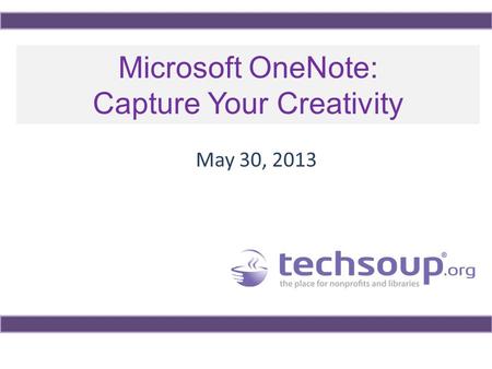 Microsoft OneNote: Capture Your Creativity May 30, 2013.
